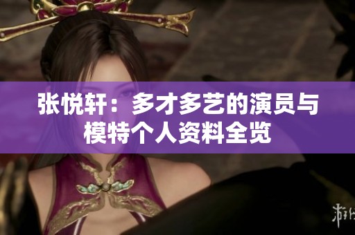 张悦轩：多才多艺的演员与模特个人资料全览