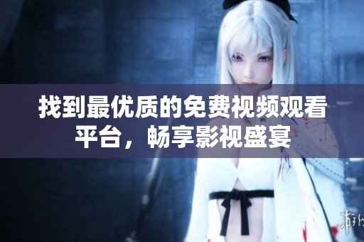 找到最优质的免费视频观看平台，畅享影视盛宴