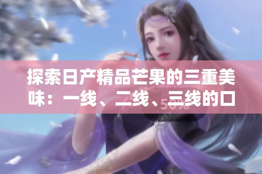 探索日产精品芒果的三重美味：一线、二线、三线的口感体验
