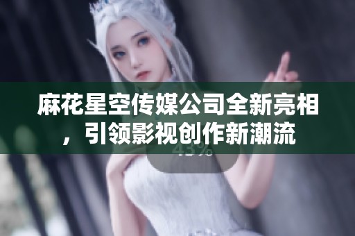 麻花星空传媒公司全新亮相，引领影视创作新潮流