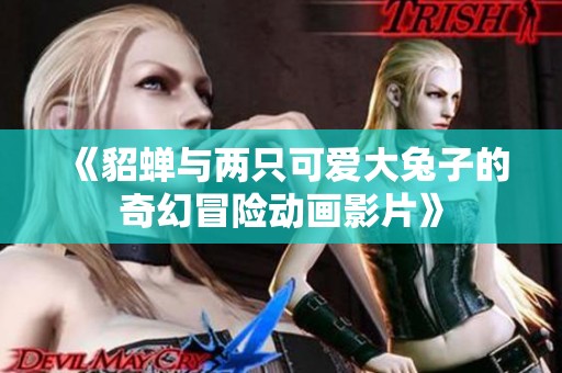《貂蝉与两只可爱大兔子的奇幻冒险动画影片》