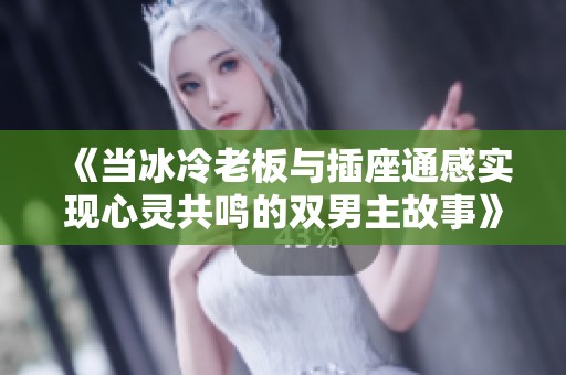 《当冰冷老板与插座通感实现心灵共鸣的双男主故事》