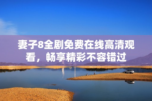 妻子8全剧免费在线高清观看，畅享精彩不容错过