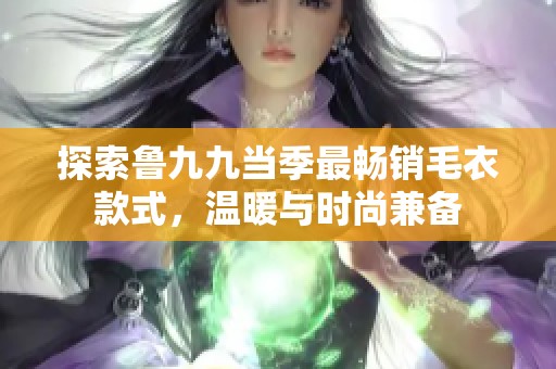 探索鲁九九当季最畅销毛衣款式，温暖与时尚兼备
