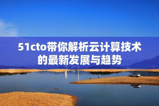 51cto带你解析云计算技术的最新发展与趋势