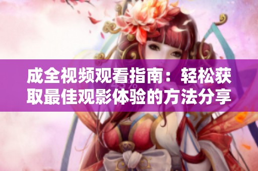 成全视频观看指南：轻松获取最佳观影体验的方法分享
