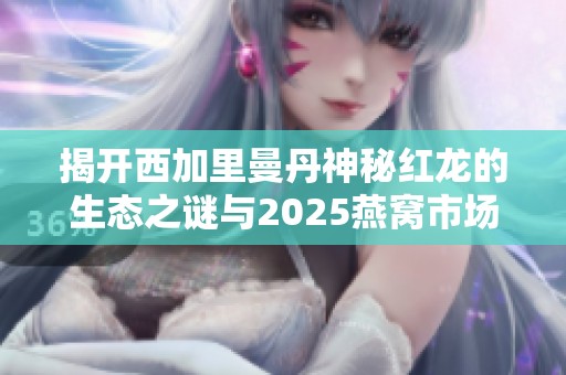 揭开西加里曼丹神秘红龙的生态之谜与2025燕窝市场前景