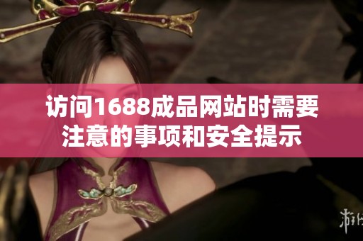 访问1688成品网站时需要注意的事项和安全提示