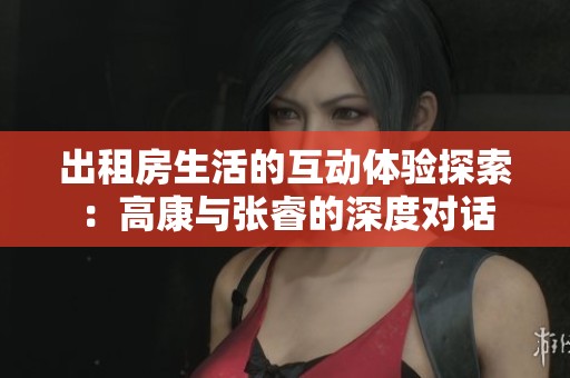 出租房生活的互动体验探索：高康与张睿的深度对话