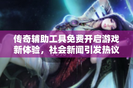 传奇辅助工具免费开启游戏新体验，社会新闻引发热议
