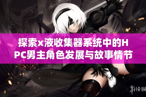 探索x液收集器系统中的HPC男主角色发展与故事情节解析