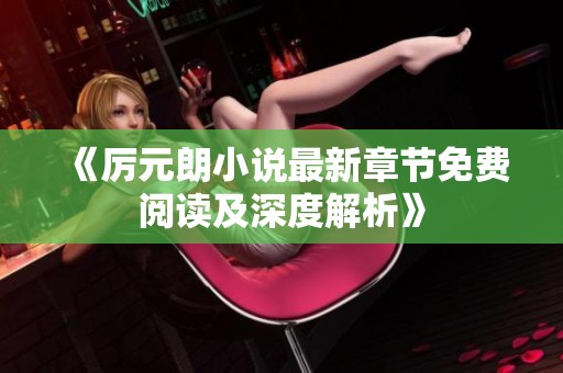 《厉元朗小说最新章节免费阅读及深度解析》