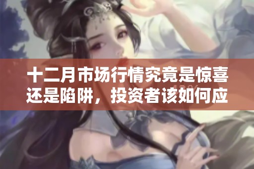 十二月市场行情究竟是惊喜还是陷阱，投资者该如何应对