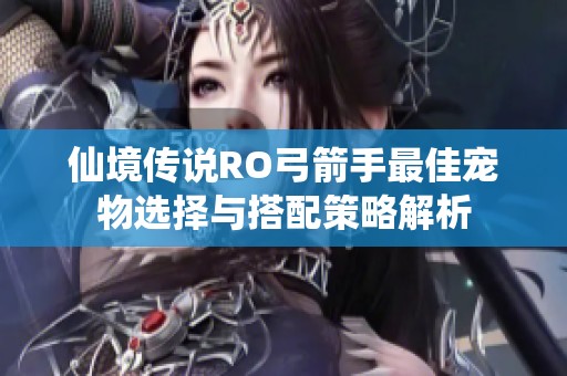 仙境传说RO弓箭手最佳宠物选择与搭配策略解析