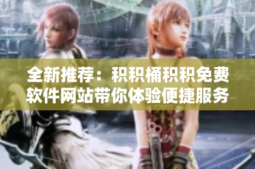 全新推荐：积积桶积积免费软件网站带你体验便捷服务