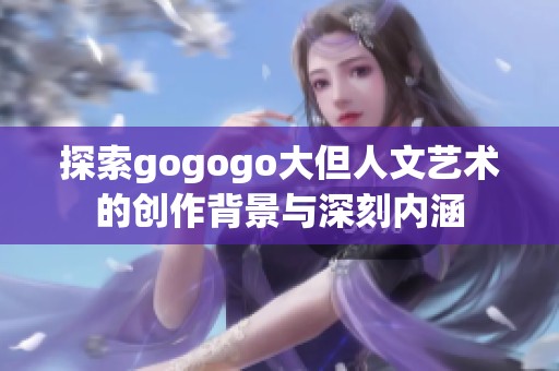 探索gogogo大但人文艺术的创作背景与深刻内涵