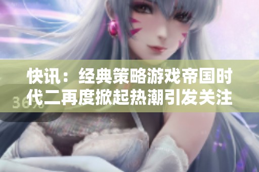 快讯：经典策略游戏帝国时代二再度掀起热潮引发关注