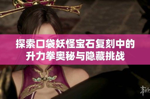 探索口袋妖怪宝石复刻中的升力拳奥秘与隐藏挑战