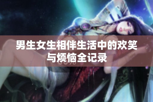 男生女生相伴生活中的欢笑与烦恼全记录