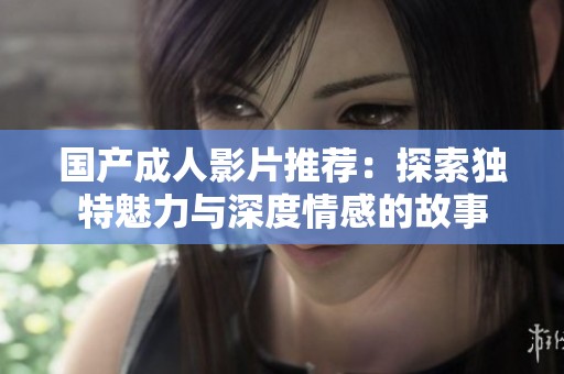 国产成人影片推荐：探索独特魅力与深度情感的故事