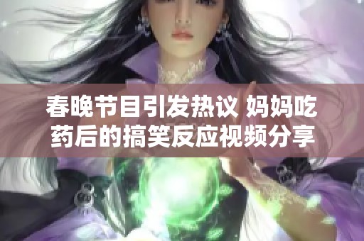 春晚节目引发热议 妈妈吃药后的搞笑反应视频分享