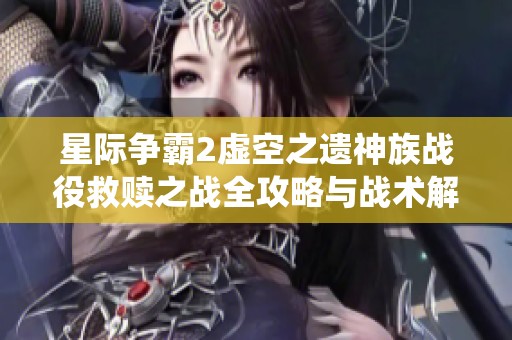 星际争霸2虚空之遗神族战役救赎之战全攻略与战术解析
