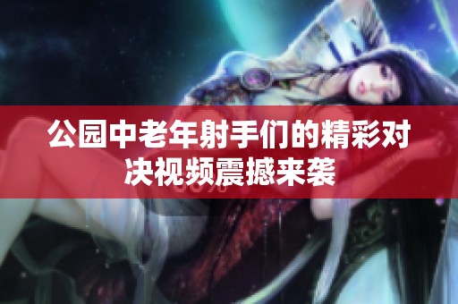 公园中老年射手们的精彩对决视频震撼来袭