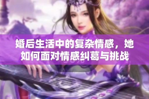 婚后生活中的复杂情感，她如何面对情感纠葛与挑战