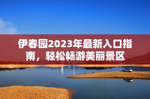 伊春园2023年最新入口指南，轻松畅游美丽景区