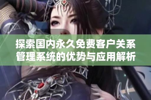 探索国内永久免费客户关系管理系统的优势与应用解析