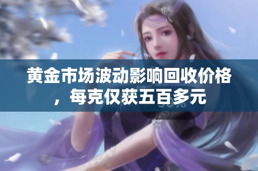黄金市场波动影响回收价格，每克仅获五百多元