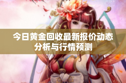 今日黄金回收最新报价动态分析与行情预测