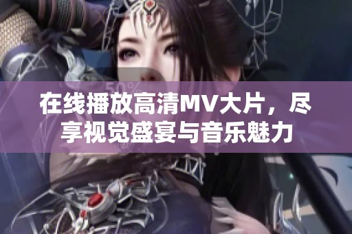 在线播放高清MV大片，尽享视觉盛宴与音乐魅力