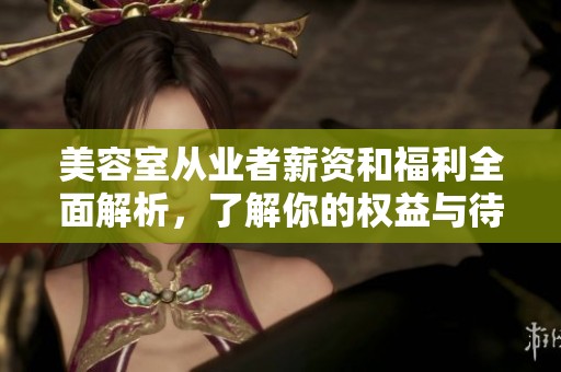 美容室从业者薪资和福利全面解析，了解你的权益与待遇