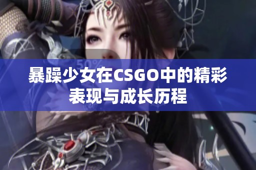 暴躁少女在CSGO中的精彩表现与成长历程