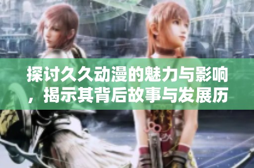 探讨久久动漫的魅力与影响，揭示其背后故事与发展历程