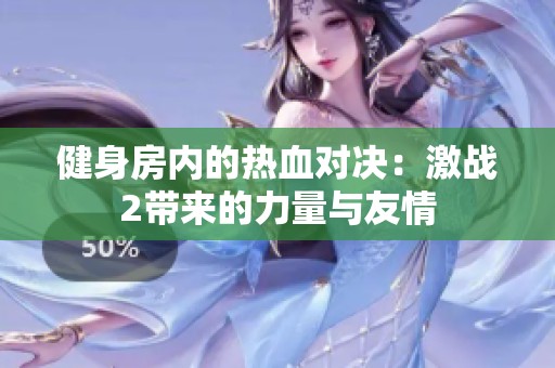 健身房内的热血对决：激战2带来的力量与友情