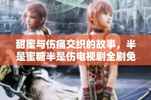 甜蜜与伤痛交织的故事，半是蜜糖半是伤电视剧全剧免费观看