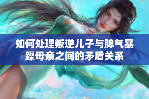 如何处理叛逆儿子与脾气暴躁母亲之间的矛盾关系