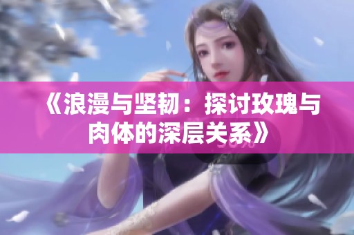 《浪漫与坚韧：探讨玫瑰与肉体的深层关系》