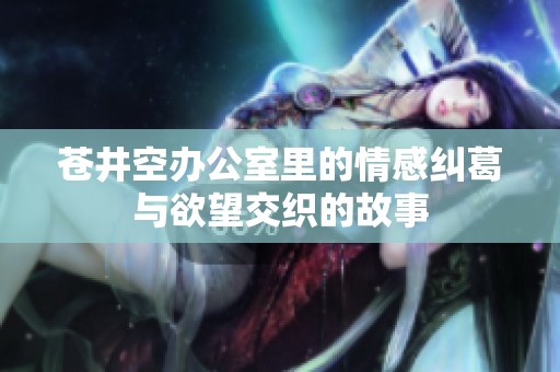苍井空办公室里的情感纠葛与欲望交织的故事