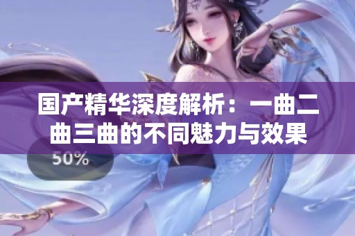 国产精华深度解析：一曲二曲三曲的不同魅力与效果