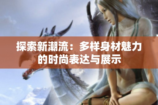 探索新潮流：多样身材魅力的时尚表达与展示