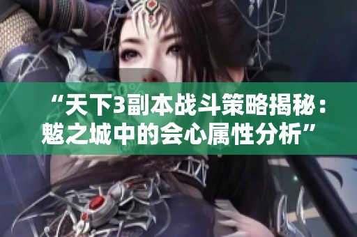 “天下3副本战斗策略揭秘：魃之城中的会心属性分析”