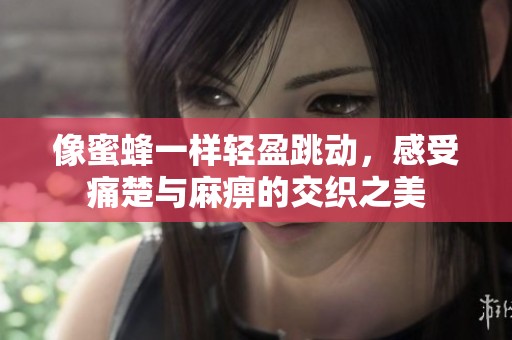 像蜜蜂一样轻盈跳动，感受痛楚与麻痹的交织之美