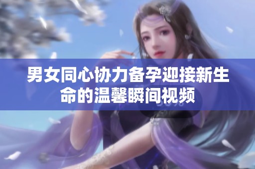 男女同心协力备孕迎接新生命的温馨瞬间视频