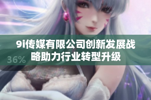 9i传媒有限公司创新发展战略助力行业转型升级