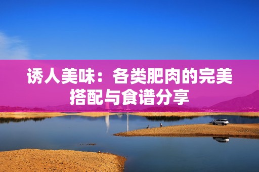 诱人美味：各类肥肉的完美搭配与食谱分享