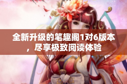 全新升级的笔趣阁1对6版本，尽享极致阅读体验
