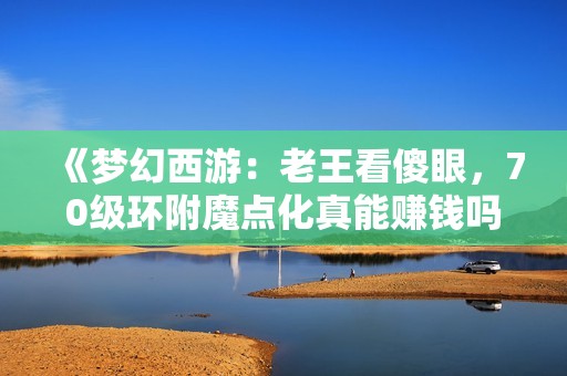 《梦幻西游：老王看傻眼，70级环附魔点化真能赚钱吗》